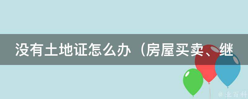 没有土地证怎么办_房屋买卖、继承、赠与等情况下如何办理。