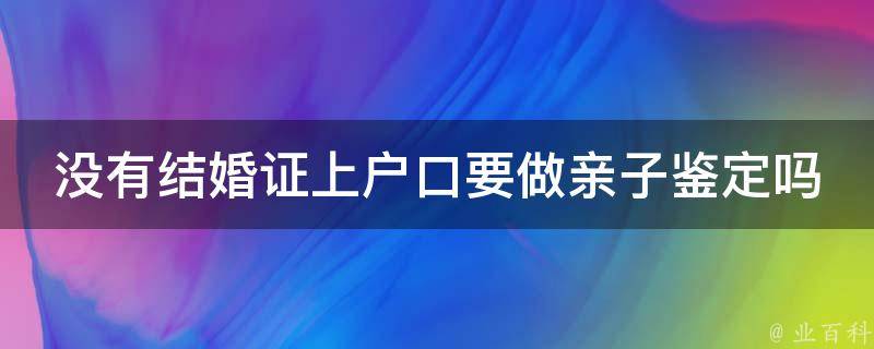 没有结婚证上户口要做亲子鉴定吗_解读户口本上的亲子关系，必看！