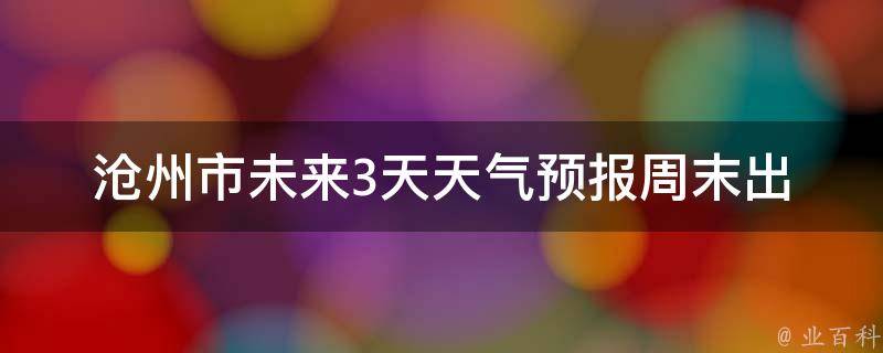 沧州市未来3天天气预报(周末出游必看！)