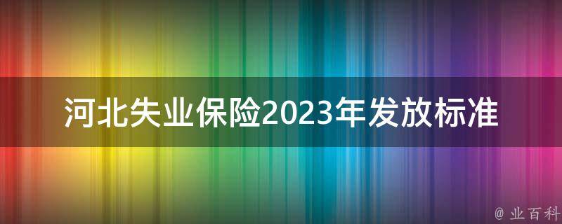 河北失业保险2023年发放标准(如何申领并获得最大补贴)