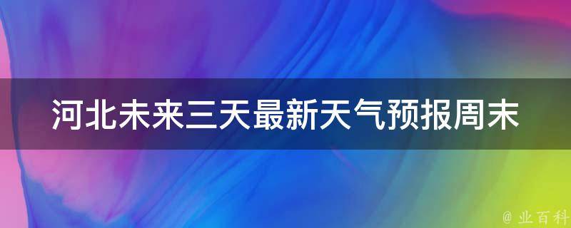 河北未来三天最新天气预报_周末出行必看！