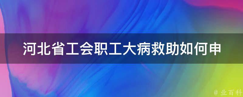 河北省工会职工大病救助(如何申请和享受救助政策)