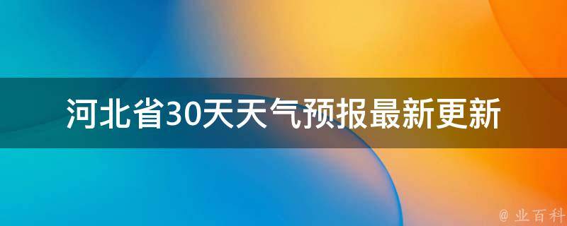 河北省30天天气预报_最新更新未来一月气温变化天气预警提醒。