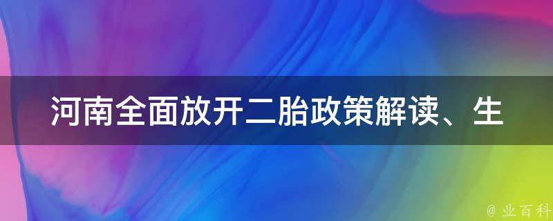 河南全面放开二胎_政策解读、生育指南、养育经验分享。