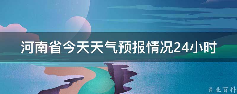 河南省今天天气预报情况24小时(详细天气预报及未来24小时温度变化)