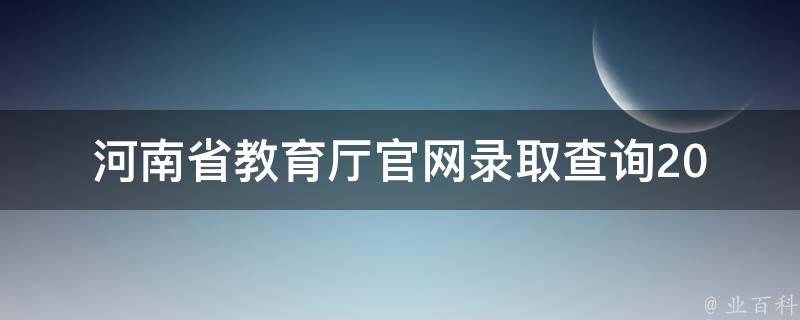 河南省教育厅官网录取查询(2021年高考成绩查询、本科、专科、艺术类、体育类、师范类、民族班)