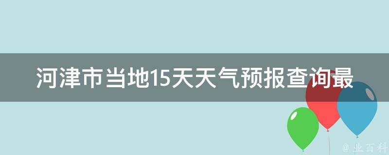 河津市当地15天天气预报查询最新(今明两天天气变化大，注意防晒)。