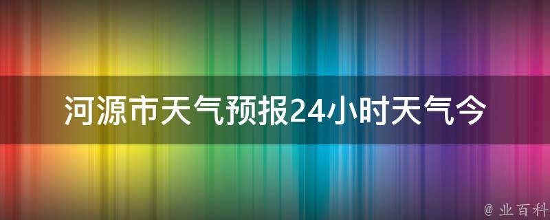 河源市天气预报24小时天气_今明两天气温变化大，注意防晒