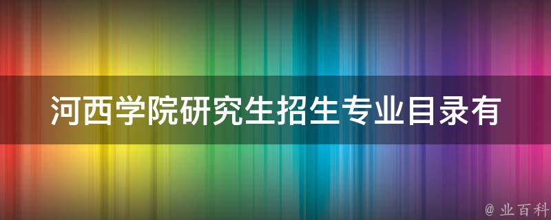 河西学院研究生招生专业目录_有哪些专业可供选择？