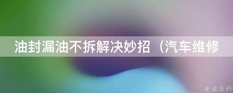 油封漏油不拆解决妙招_汽车维修必备技能，省钱又省力！