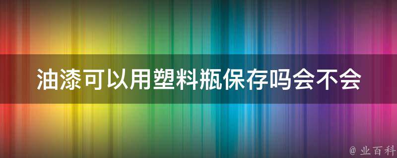 油漆可以用塑料瓶保存吗(会不会影响质量)