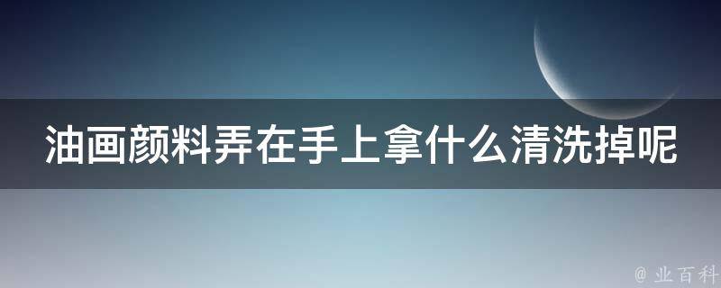 油画颜料弄在手上拿什么清洗掉呢 