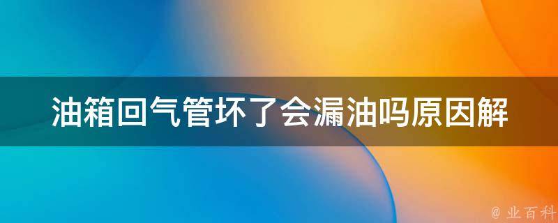 油箱回气管坏了会漏油吗_原因解析+修理方法推荐