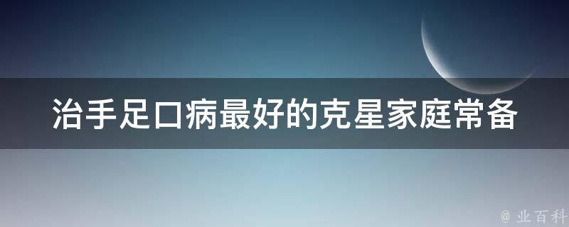 治手足口病最好的克星(家庭常备必备，有效预防手足口病的方法)。