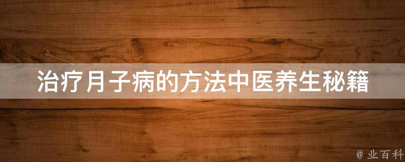 治疗月子病的方法_中医养生秘籍、食疗调理、产后恢复指南