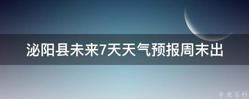 泌阳县未来7天天气预报_周末出行必看！泌阳县未来7天天气预报及气温变化