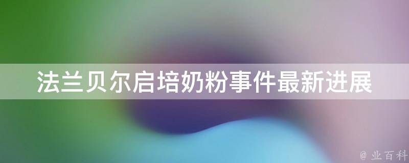 法兰贝尔启培奶粉事件_最新进展及相关报道