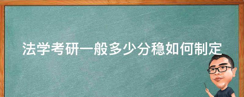 法学考研一般多少分稳(如何制定高效备考计划)