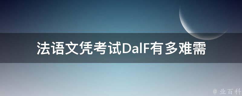 法语**考试DalF有多难(需要具备哪些语言水平才能通过？)