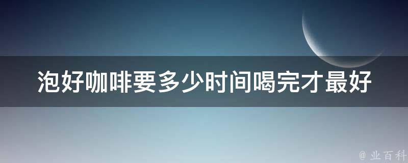 泡好咖啡要多少时间喝完才最好 