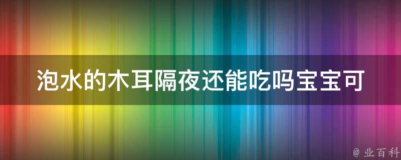 泡水的木耳隔夜还能吃吗_宝宝可以吃吗？营养价值和食用方法详解