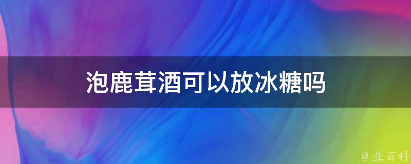 泡鹿茸酒可以放冰糖吗 