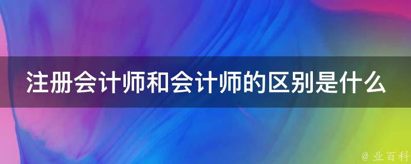 注冊會計師和注冊稅務(wù)師 (注冊會計師和初級會計師區(qū)別)