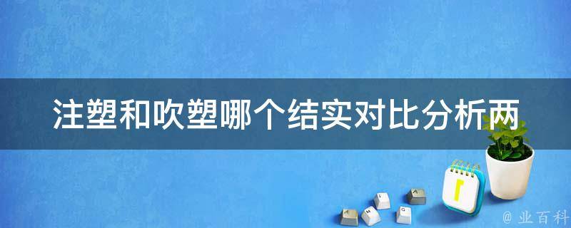 注塑和吹塑哪个结实(对比分析两种工艺的优缺点)