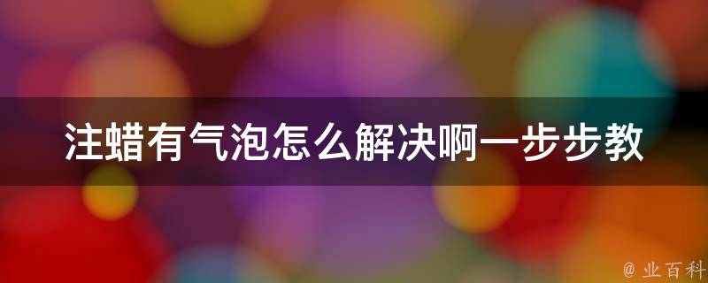 注蜡有气泡怎么解决啊(一步步教你消除气泡困扰)