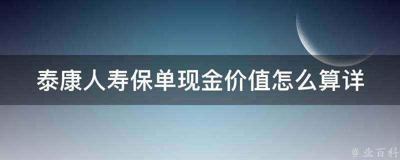 泰康人寿保单现金价值怎么算(详解泰康人寿保单现金价值计算方法和注意事项)