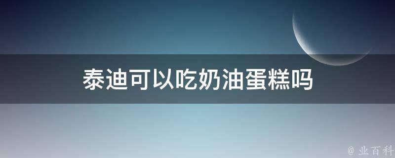 泰迪可以吃奶油蛋糕吗 