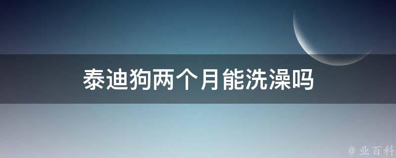 泰迪狗两个月能洗澡吗 