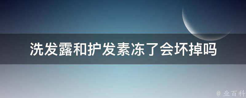 洗发露和护发素冻了会坏掉吗 