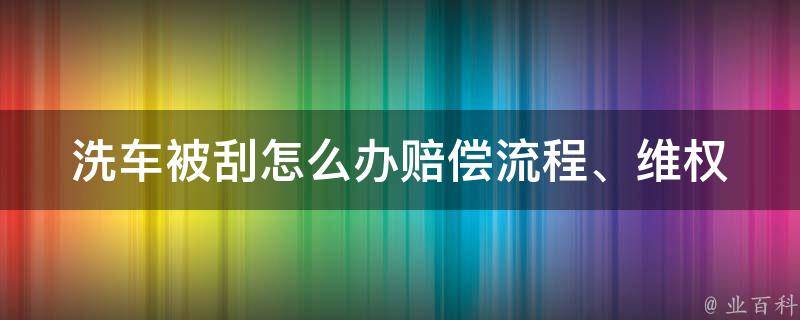 洗车被刮怎么办_赔偿流程、**攻略、预防措施。