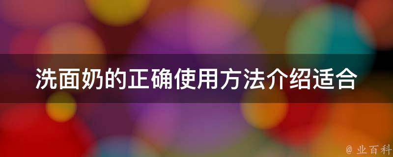 洗面奶的正确使用方法介绍_适合不同肤质，让你的肌肤更健康