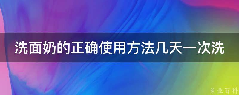 洗面奶的正确使用方法几天一次洗脸比较好