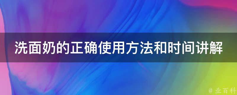 洗面奶的正确使用方法和时间讲解_美容专家教你如何洁面不伤皮肤