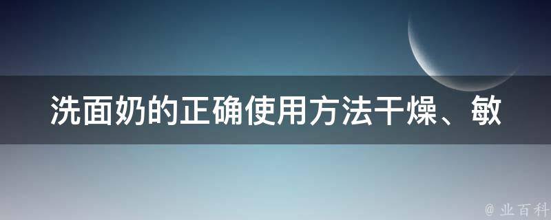 洗面奶的正确使用方法(干燥、敏感肌肤适用，清洁不伤皮肤)