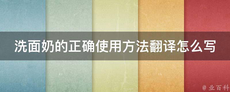 洗面奶的正确使用方法翻译怎么写_洁面技巧、步骤、注意事项全解析