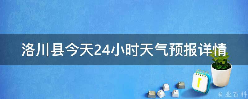 洛川县今天24小时天气预报详情查询_实时更新，周边城市气温、雨量、风力一网打尽