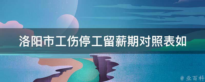 洛阳市工伤停工留薪期对照表_如何查询及了解工伤停工留薪期