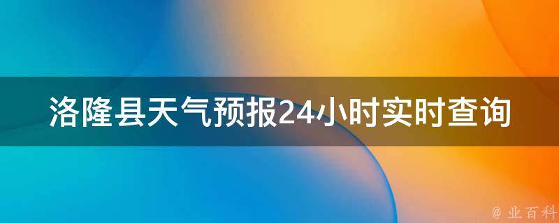 洛隆县天气预报24小时实时查询_今日天气变幻莫测，快来查看洛隆县最准确的天气预报