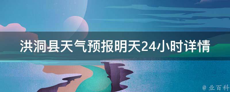 洪洞县天气预报明天24小时详情(周边城市、空气质量、气温变化一网打尽)。