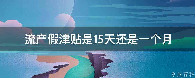 流产假津贴是15天还是一个月_具体请看这里