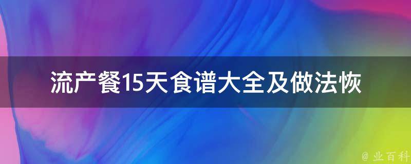 流产餐15天食谱大全及做法_恢复期营养搭配、产后丰胸食谱推荐。