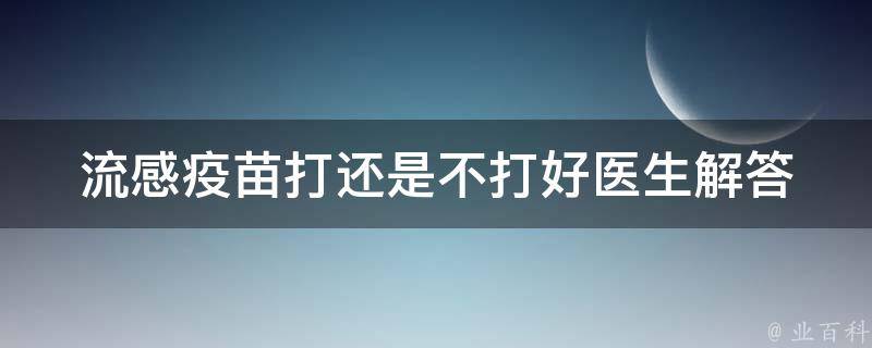 流感疫苗打还是不打好_医生解答：流感疫苗的副作用、适用人群和注意事项。