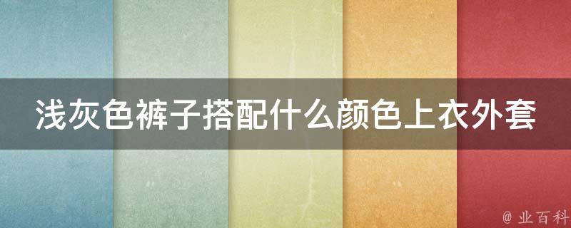 浅灰色裤子搭配什么颜色上衣外套男(穿搭指南男士必备裤装搭配技巧)