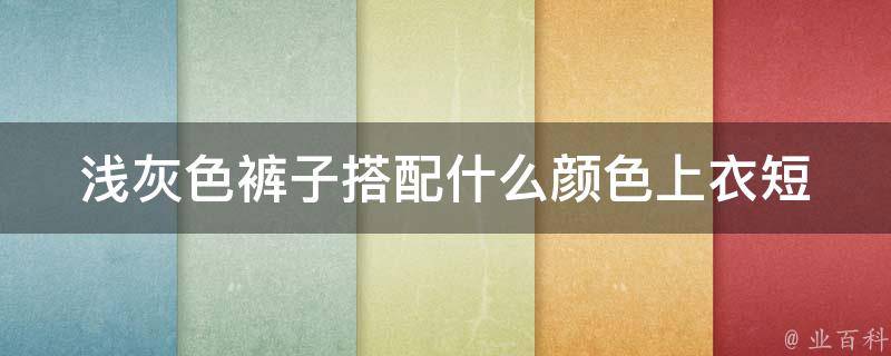 浅灰色裤子搭配什么颜色上衣_短袖穿搭指南，让你时尚又舒适