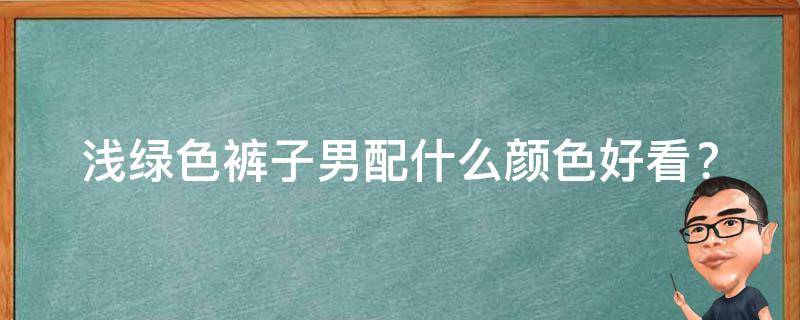 浅绿色裤子男配什么颜色好看？(男士时尚穿搭推荐)