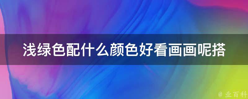 浅绿色配什么颜色好看画画呢_搭配技巧大揭秘